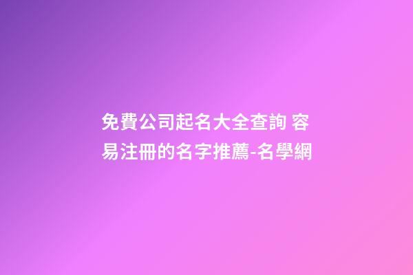 免費公司起名大全查詢 容易注冊的名字推薦-名學網